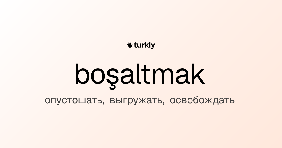 boşaltmak — опустошать, выгружать, освобождать