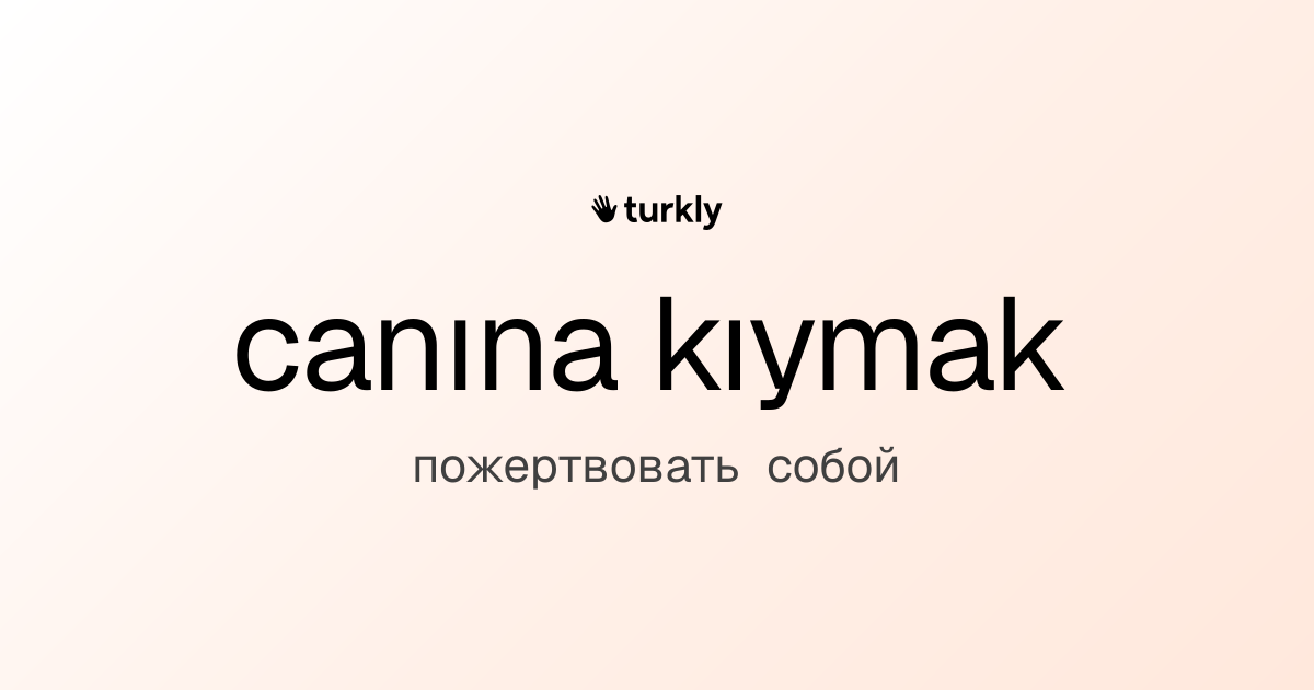 canına kıymak — пожертвовать собой