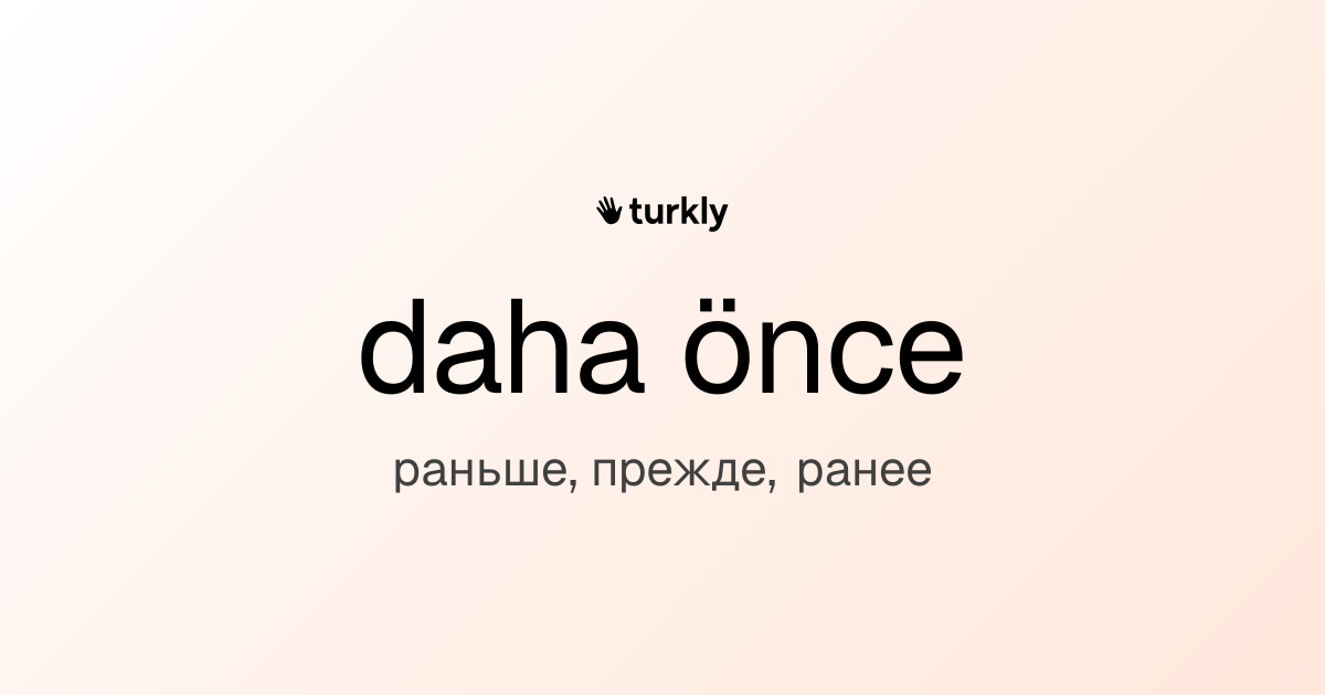 daha önce — раньше, прежде, ранее