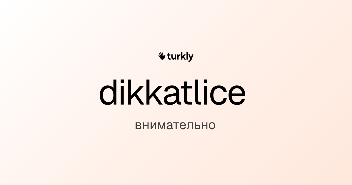 dikkatlice — внимательно
