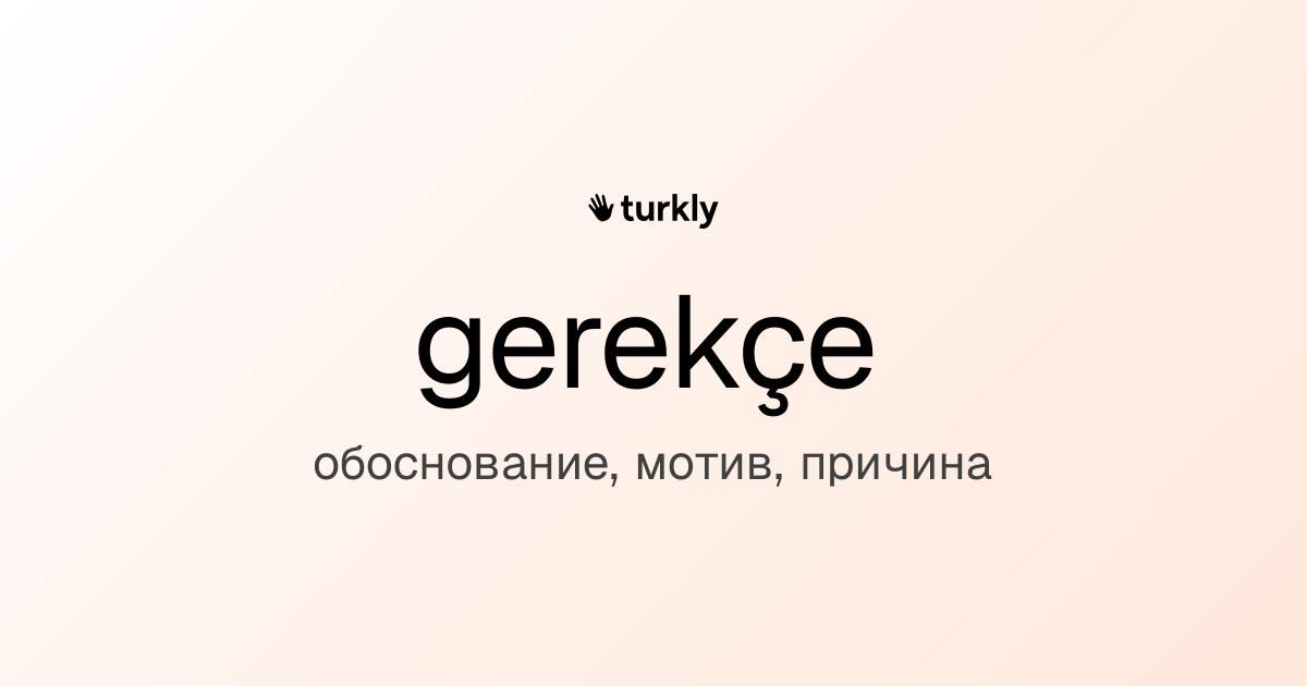 gerekçe — обоснование, мотив, причина