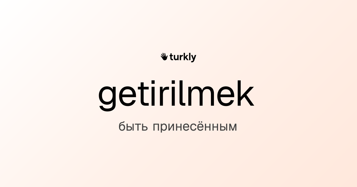 getirilmek — быть принесённым
