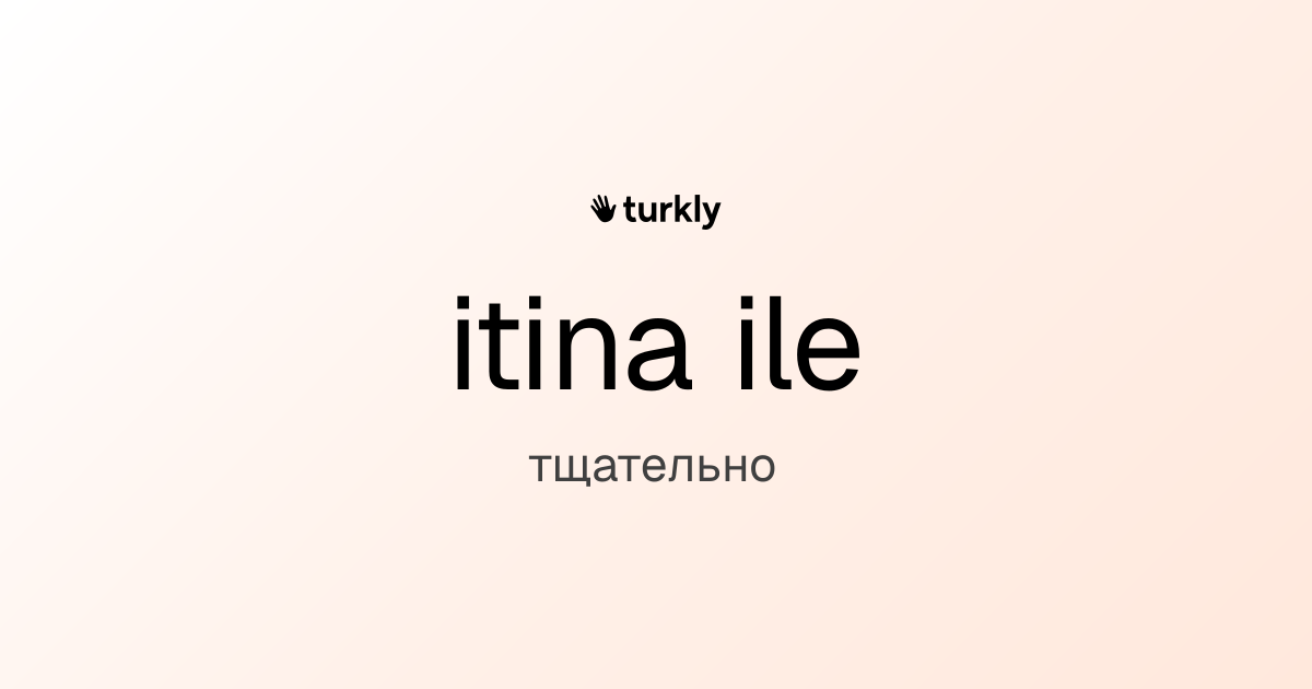itina ile — тщательно