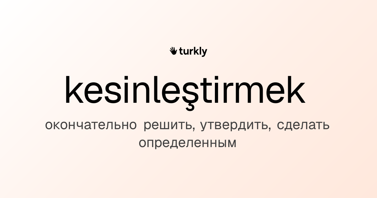 kesinleştirmek — окончательно решить, утвердить, сделать определенным