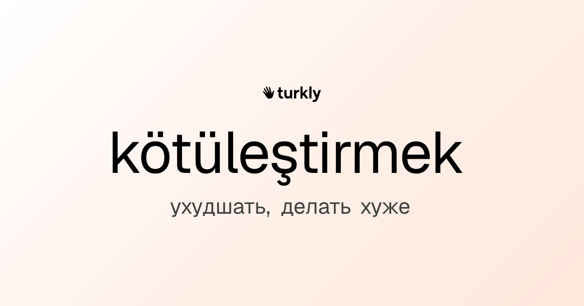 kötüleştirmek — ухудшать, делать хуже