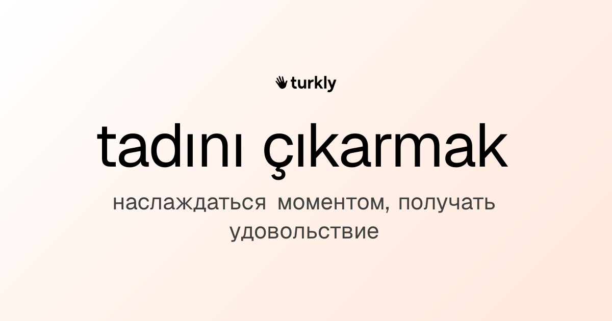 tadını çıkarmak — наслаждаться моментом, получать удовольствие