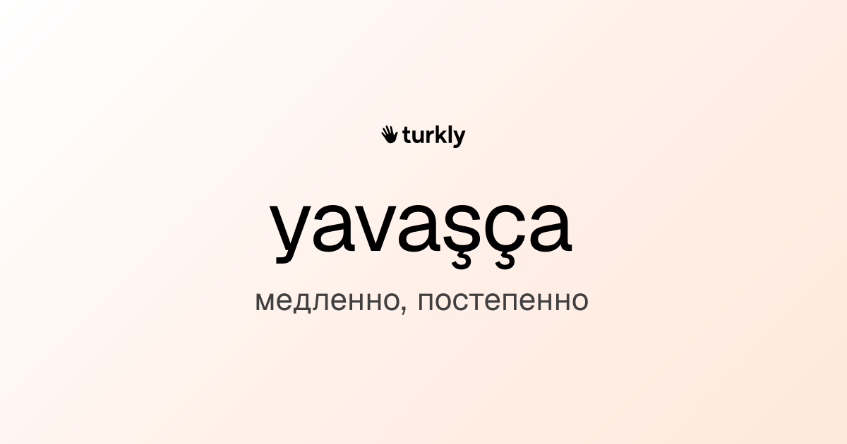 yavaşça — медленно, постепенно